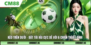 Kèo Trên Dưới – Bắt Tài Xỉu Cực Dễ Với 6 Chiến Thuật Đỉnh